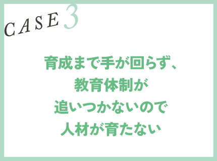 CASE3｜育成まで手が回らず、教育体制が追いつかないので人材が育たない