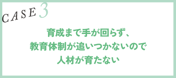 CASE3｜育成まで手が回らず、教育体制が追いつかないので人材が育たない