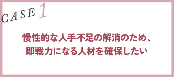 CASE1｜慢性的な人手不足の解消のため、即戦力になる人材を確保したい