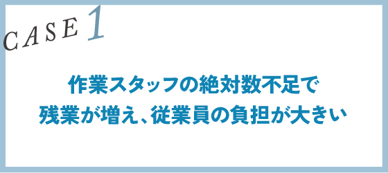 CASE1｜作業スタッフの絶対数不足で残業が増え、従業員の負担が大きい