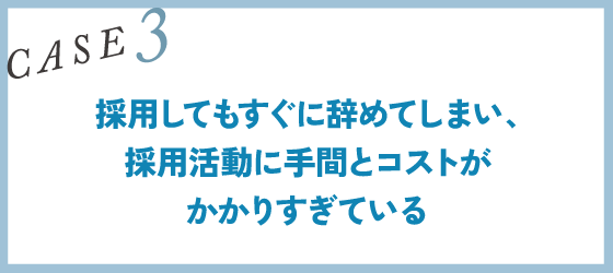 CASE3｜採用してもすぐに辞めてしまい、採用活動に手間とコストがかかりすぎている