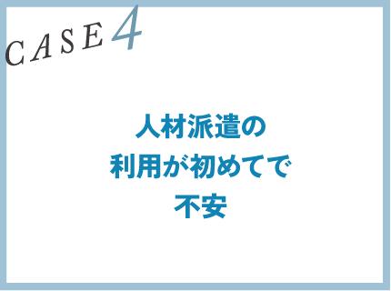 CASE4｜人材派遣の利用が初めてで不安