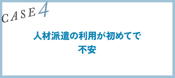 CASE4｜人材派遣の利用が初めてで不安